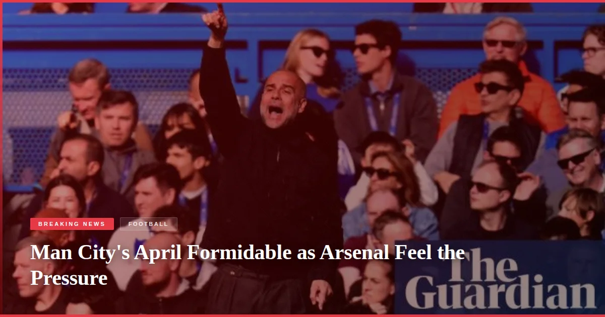 Man City's April Formidable as Arsenal Feel the Pressure