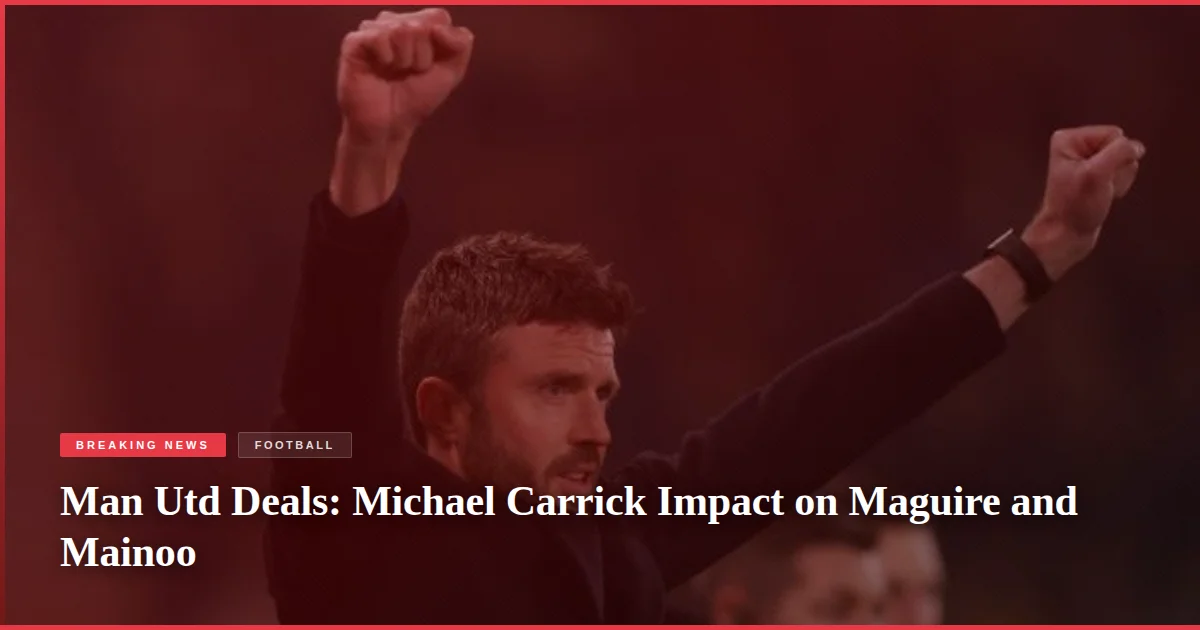 Man Utd Deals: Michael Carrick Impact on Maguire and Mainoo