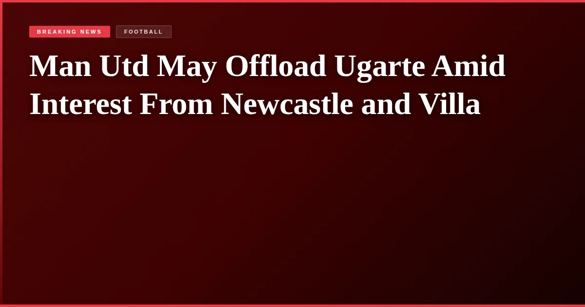 Man Utd May Offload Ugarte Amid Interest From Newcastle and Villa