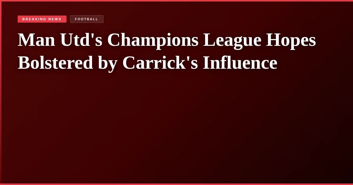 Man Utd's Champions League Hopes Bolstered by Carrick's Influence