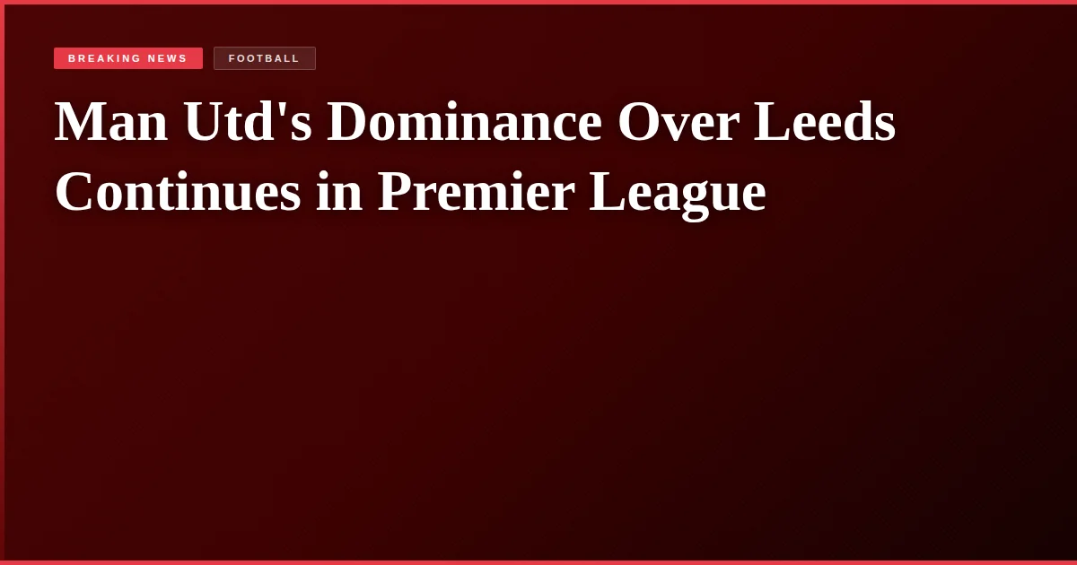 Man Utd's Dominance Over Leeds Continues in Premier League