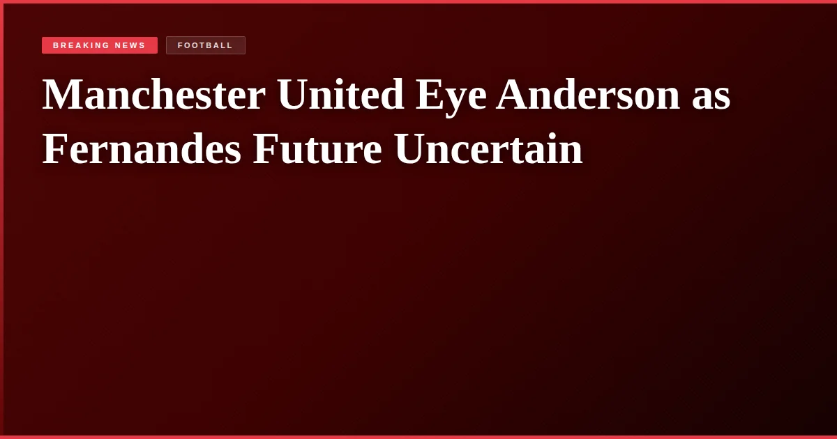 Manchester United Eye Anderson as Fernandes Future Uncertain