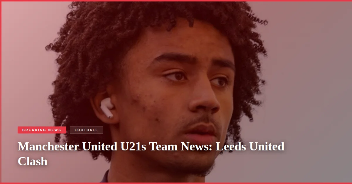 Manchester United U21s Team News: Leeds United Clash