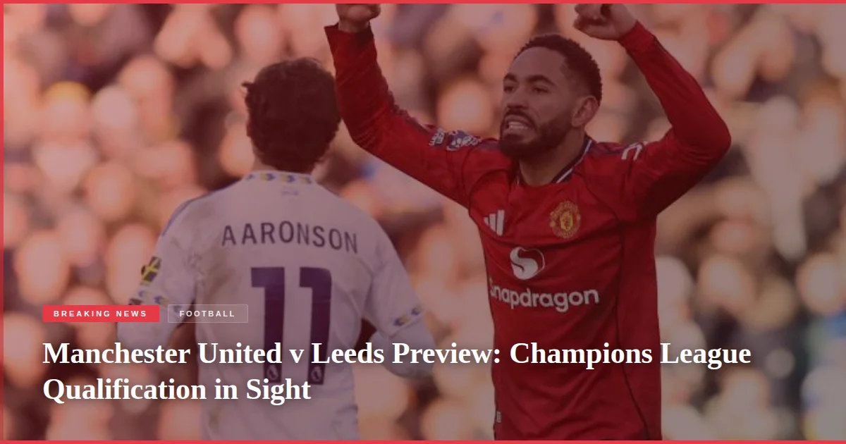 Manchester United v Leeds Preview: Champions League Qualification in Sight