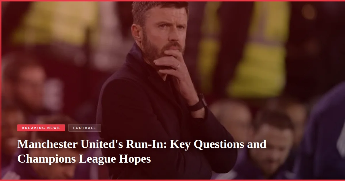 Manchester United's Run-In: Key Questions and Champions League Hopes