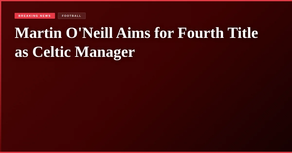 Martin O'Neill Aims for Fourth Title as Celtic Manager