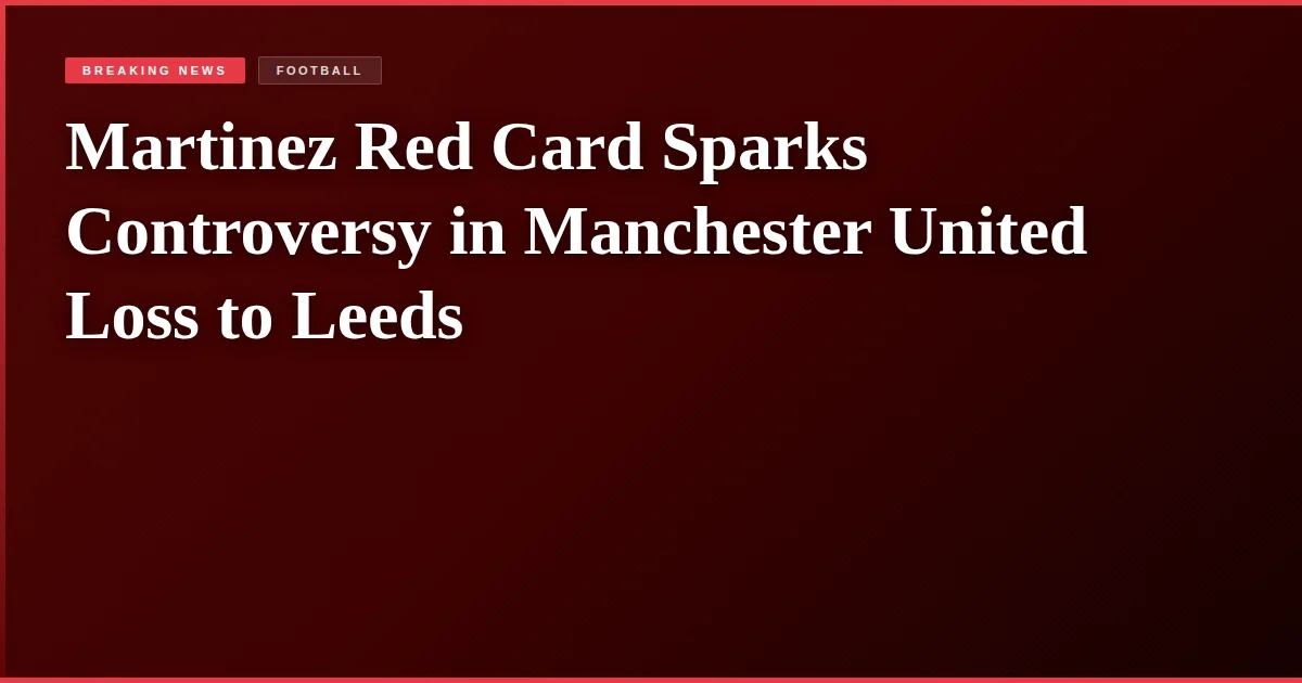 Martinez Red Card Sparks Controversy in Manchester United Loss to Leeds