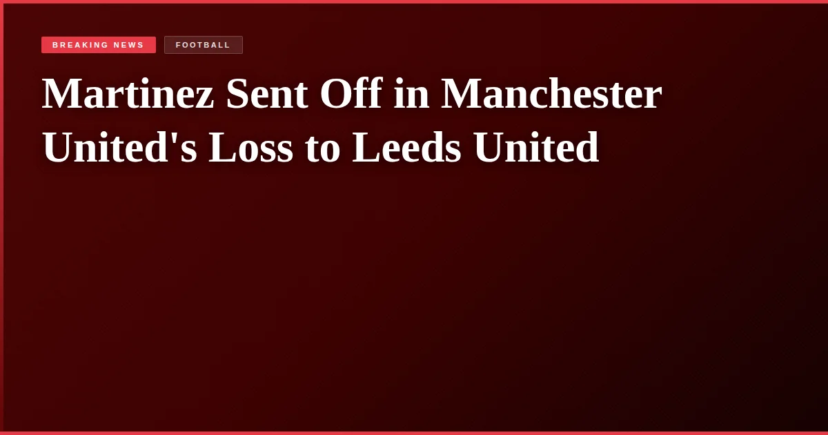Martinez Sent Off in Manchester United's Loss to Leeds United