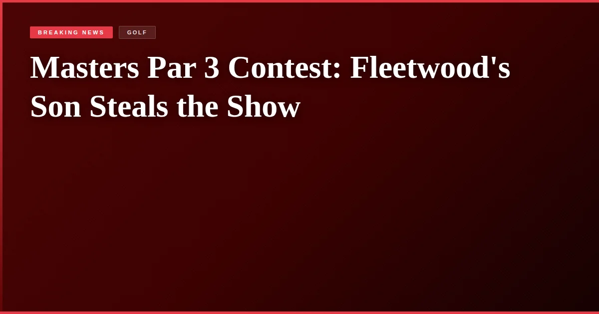 Masters Par 3 Contest: Fleetwood's Son Steals the Show
