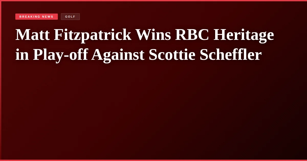 Matt Fitzpatrick Wins RBC Heritage in Play-off Against Scottie Scheffler
