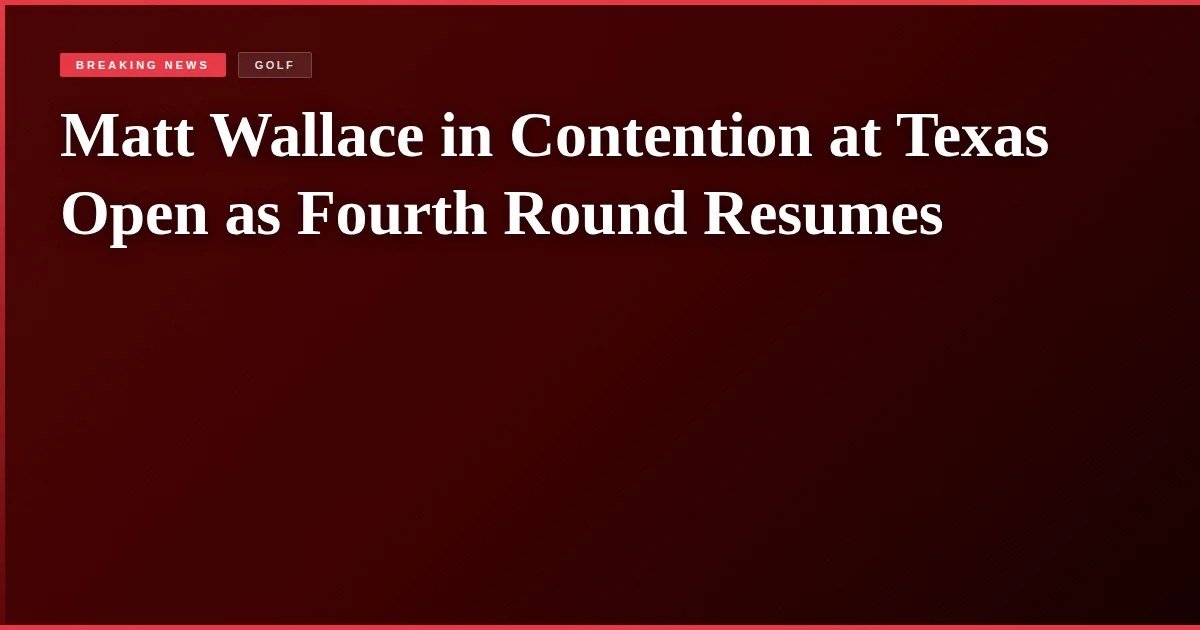 Matt Wallace in Contention at Texas Open as Fourth Round Resumes