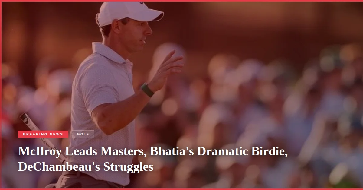 McIlroy Leads Masters, Bhatia's Dramatic Birdie, DeChambeau's Struggles