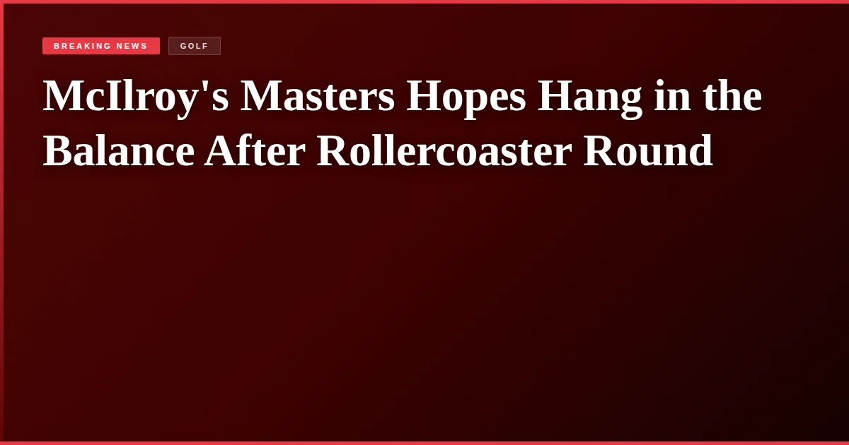 McIlroy's Masters Hopes Hang in the Balance After Rollercoaster Round