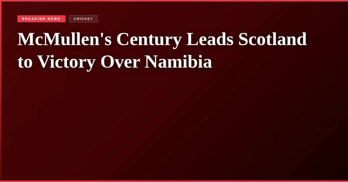 McMullen's Century Leads Scotland to Victory Over Namibia