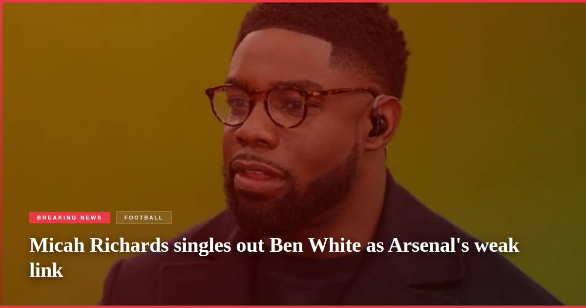 Micah Richards singles out Ben White as Arsenal's weak link