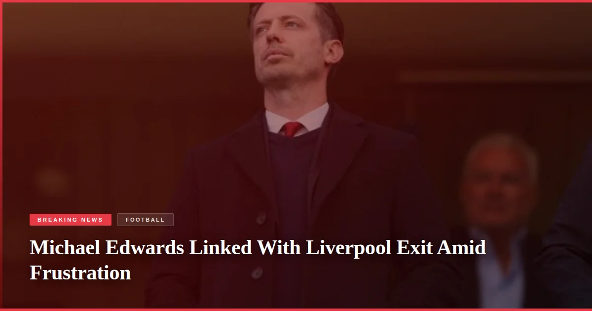 Michael Edwards Linked With Liverpool Exit Amid Frustration