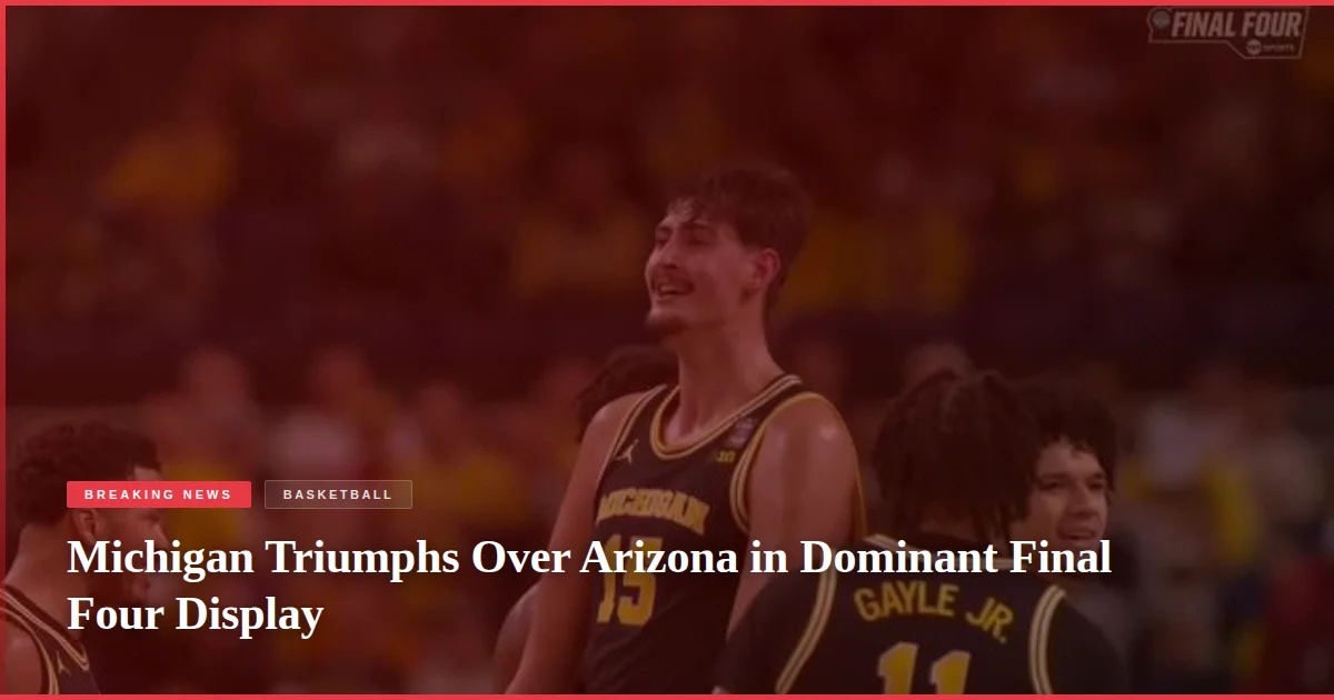Michigan Triumphs Over Arizona in Dominant Final Four Display
