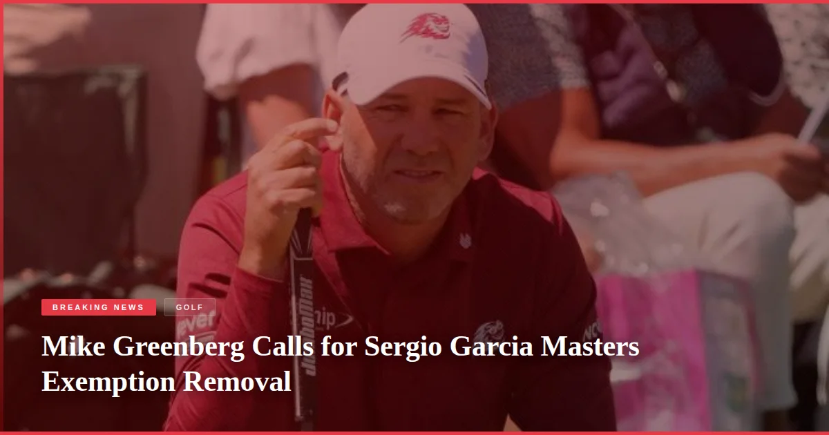 Mike Greenberg Calls for Sergio Garcia Masters Exemption Removal