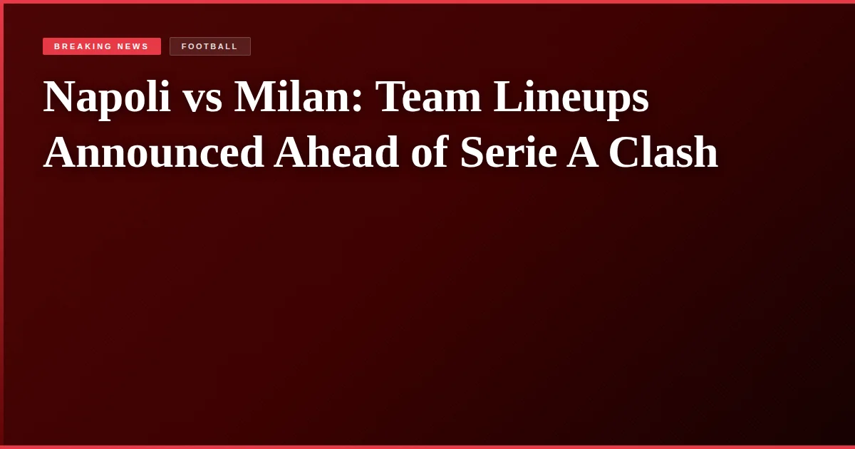 Napoli vs Milan: Team Lineups Announced Ahead of Serie A Clash