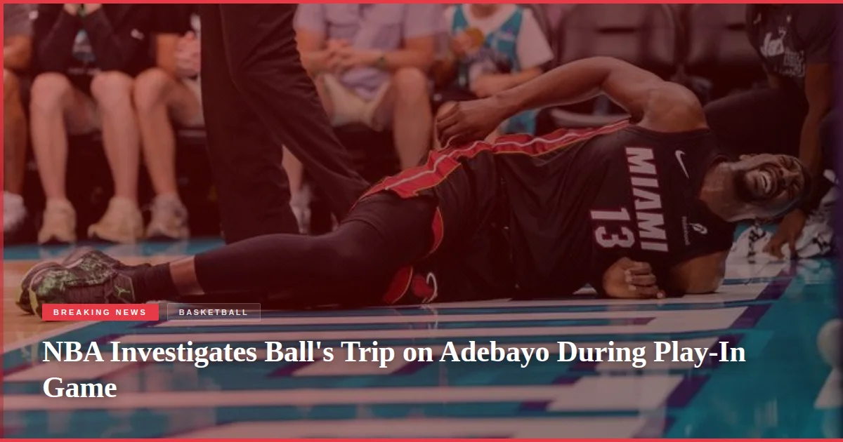 NBA Investigates Ball's Trip on Adebayo During Play-In Game