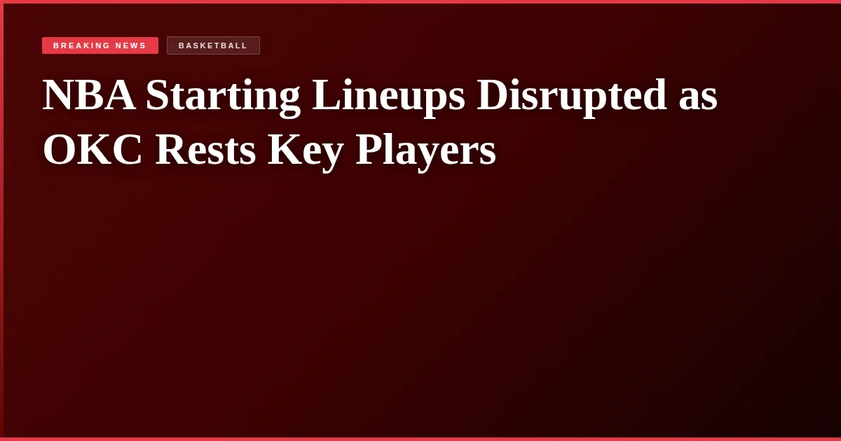 NBA Starting Lineups Disrupted as OKC Rests Key Players