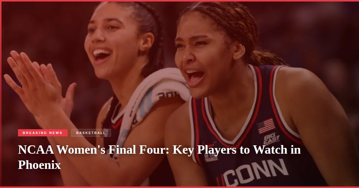 NCAA Women's Final Four: Key Players to Watch in Phoenix