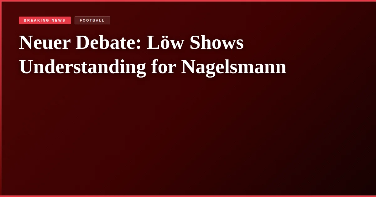 Neuer Debate: Löw Shows Understanding for Nagelsmann