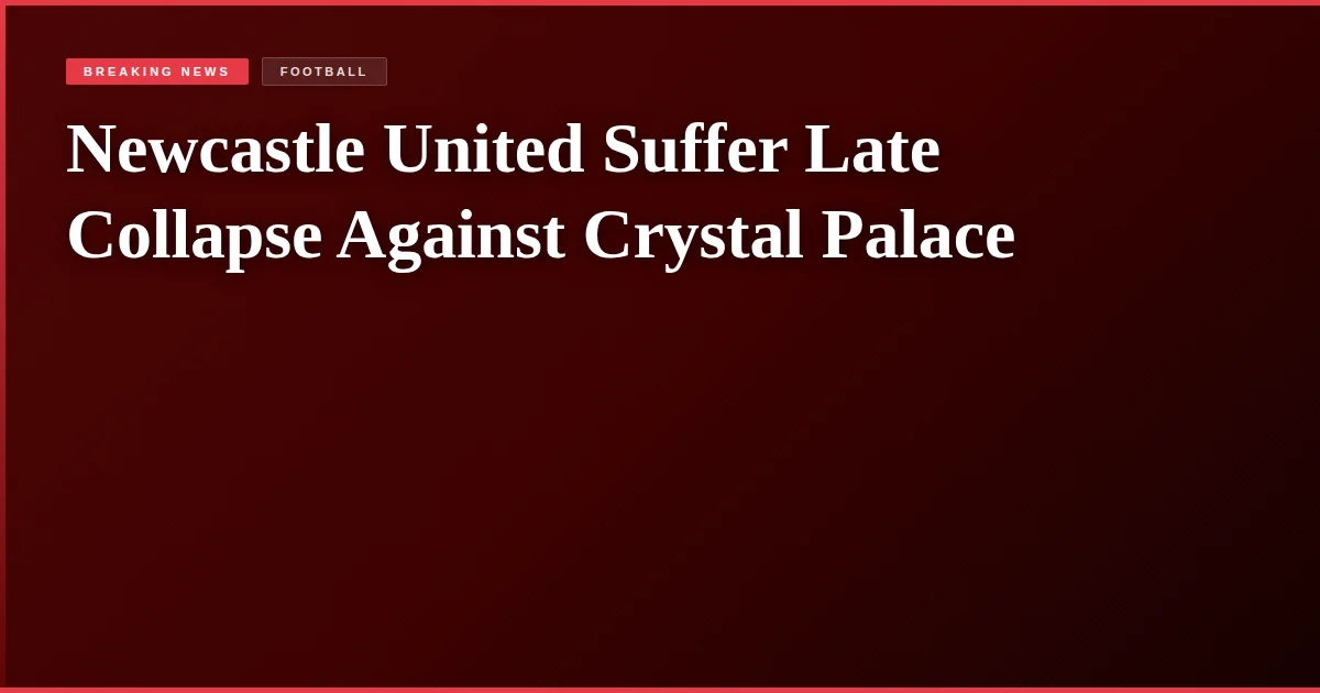 Newcastle United Suffer Late Collapse Against Crystal Palace