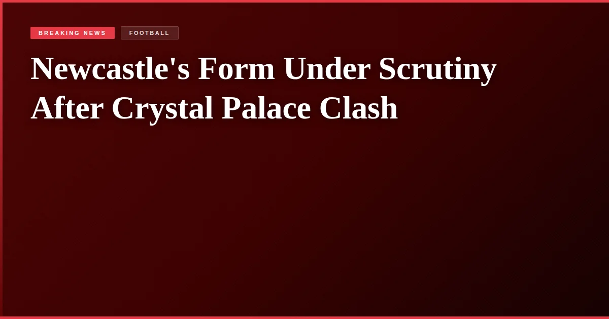 Newcastle's Form Under Scrutiny After Crystal Palace Clash