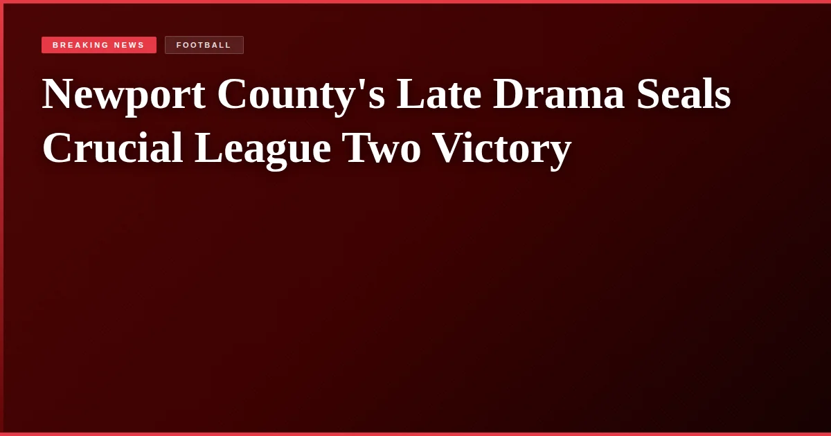 Newport County's Late Drama Seals Crucial League Two Victory