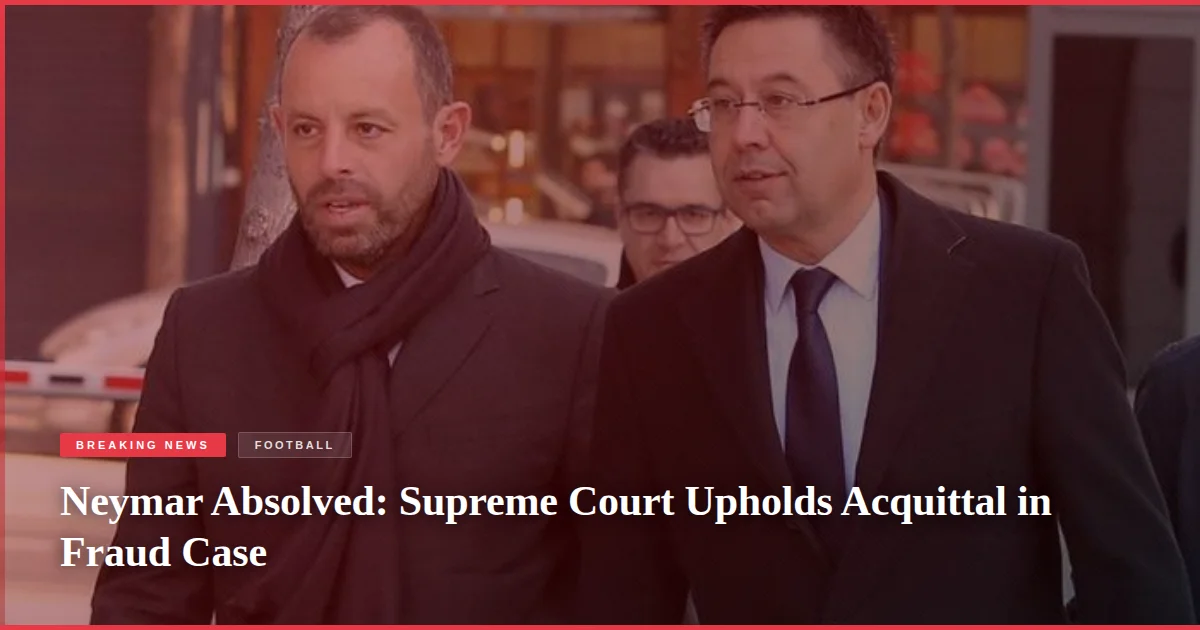 Neymar Absolved: Supreme Court Upholds Acquittal in Fraud Case