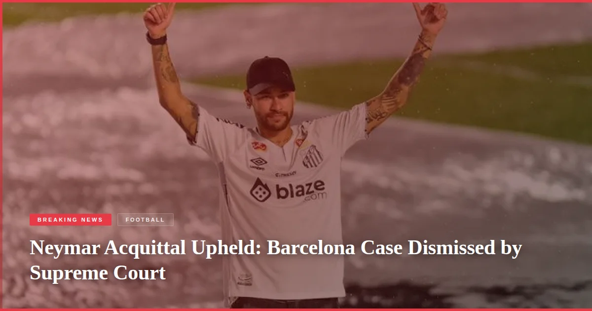 Neymar Acquittal Upheld: Barcelona Case Dismissed by Supreme Court