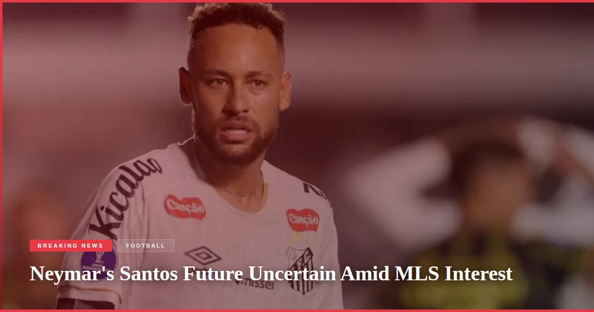 Neymar's Santos Future Uncertain Amid MLS Interest