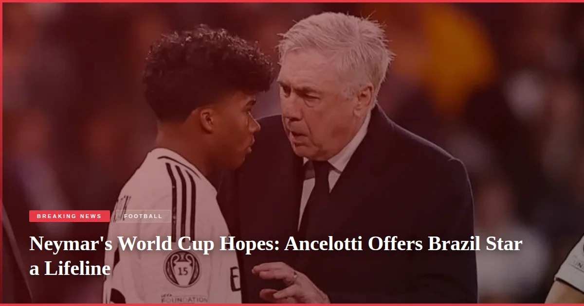 Neymar's World Cup Hopes: Ancelotti Offers Brazil Star a Lifeline