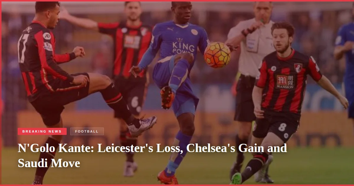 N'Golo Kante: Leicester's Loss, Chelsea's Gain and Saudi Move