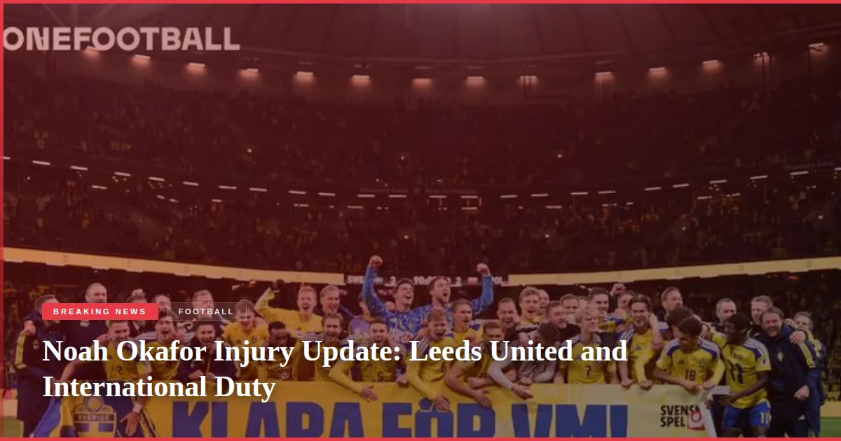 Noah Okafor Injury Update: Leeds United and International Duty