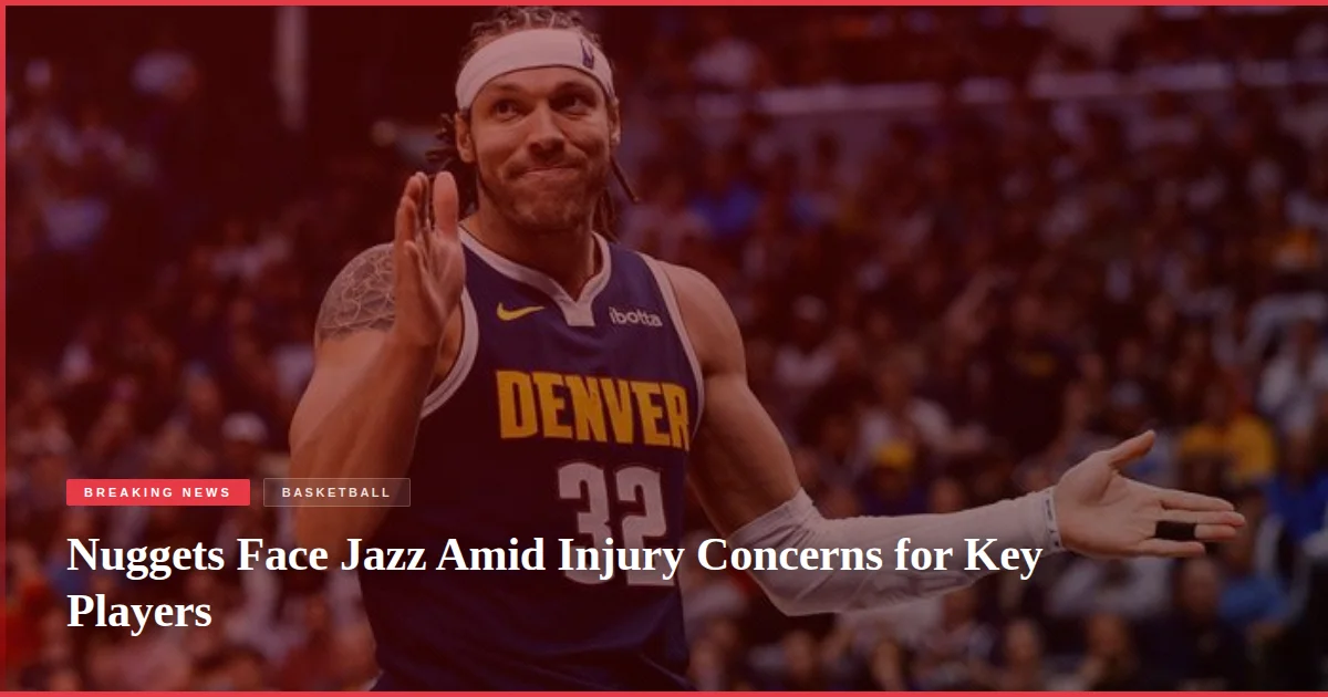 Nuggets Face Jazz Amid Injury Concerns for Key Players