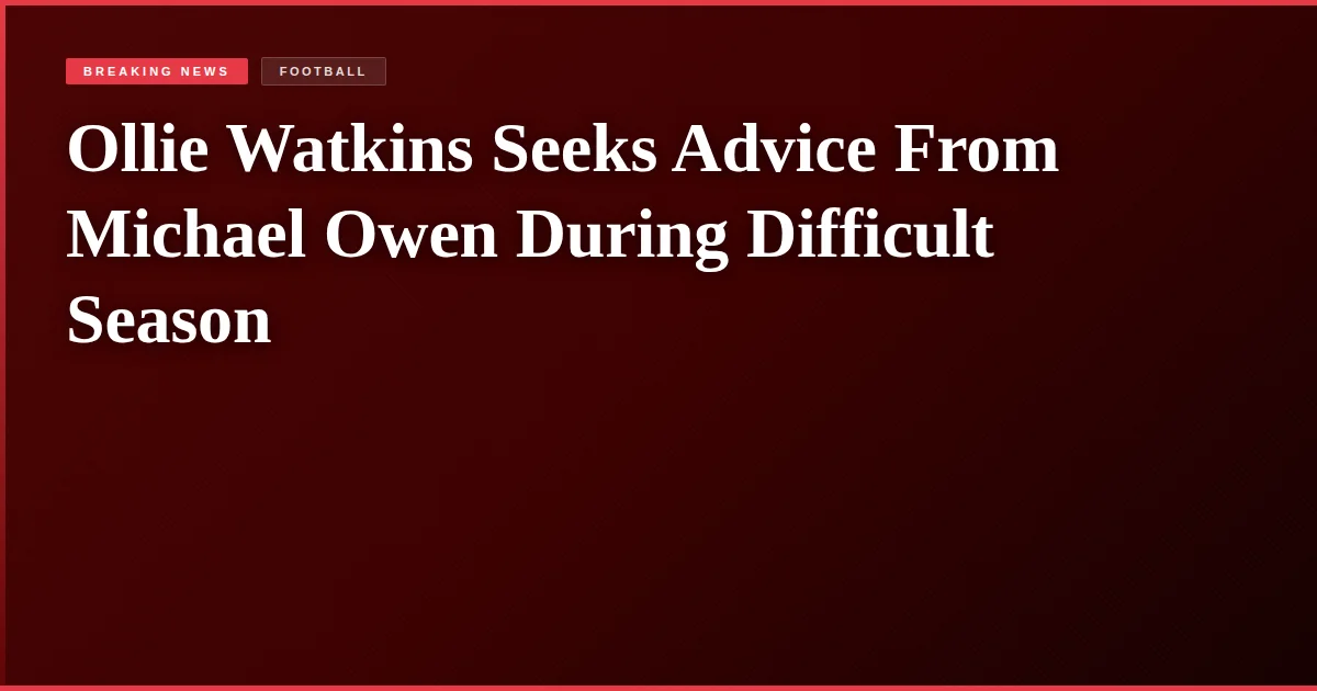 Ollie Watkins Seeks Advice From Michael Owen During Difficult Season