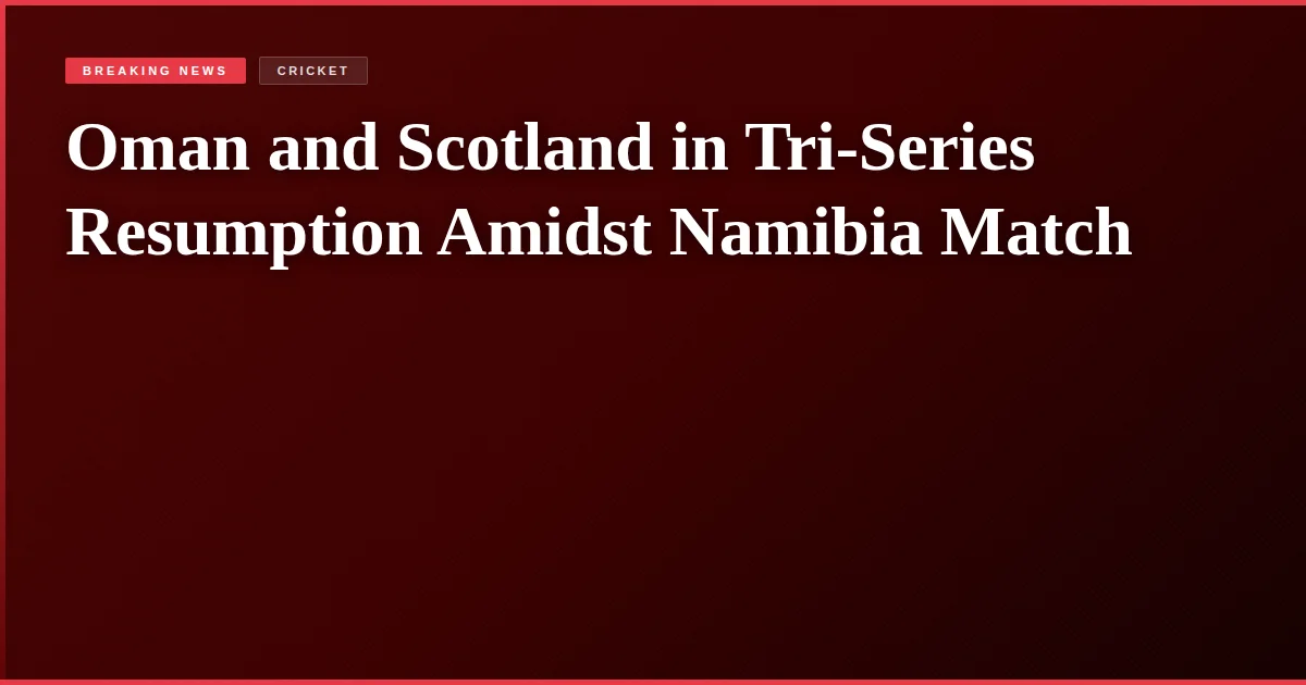 Oman and Scotland in Tri-Series Resumption Amidst Namibia Match