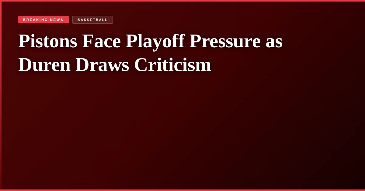 Pistons Face Playoff Pressure as Duren Draws Criticism