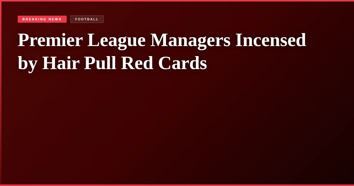 Premier League Managers Incensed by Hair Pull Red Cards