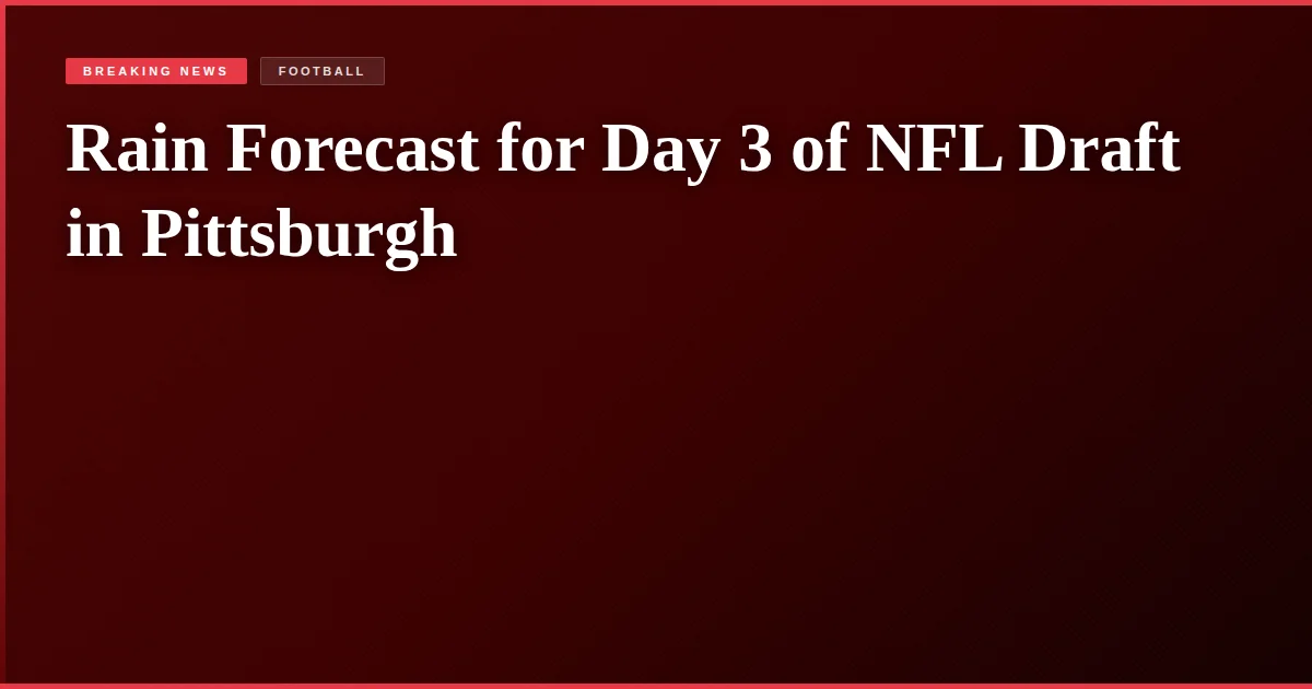 Rain Forecast for Day 3 of NFL Draft in Pittsburgh