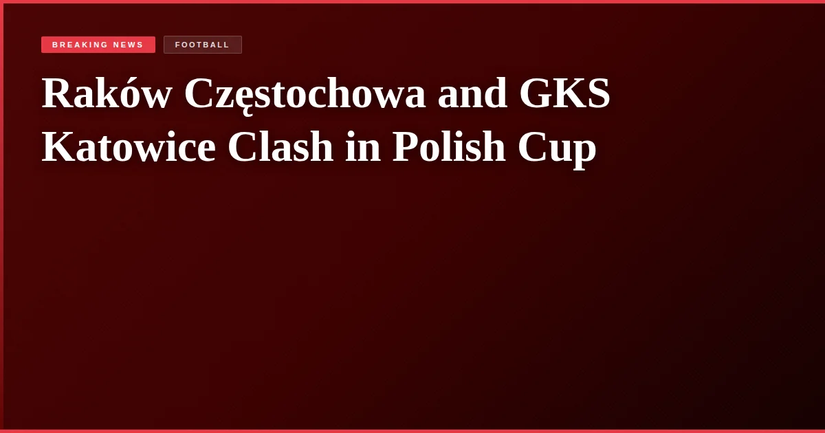 Raków Częstochowa and GKS Katowice Clash in Polish Cup