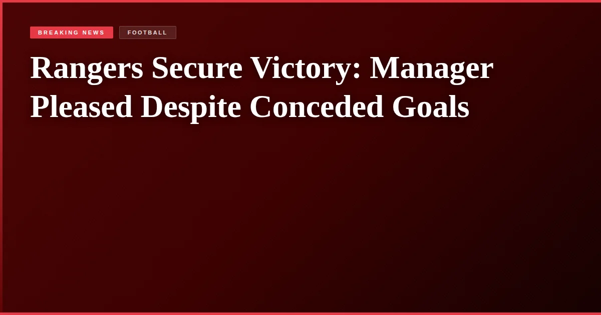 Rangers Secure Victory: Manager Pleased Despite Conceded Goals