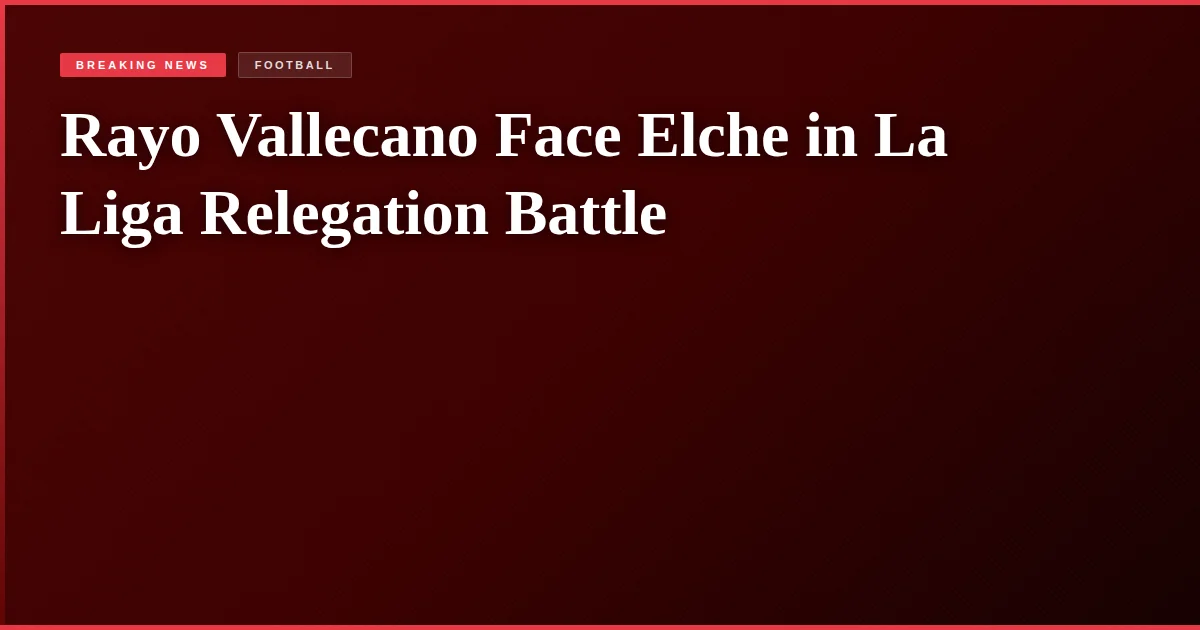 Rayo Vallecano Face Elche in La Liga Relegation Battle