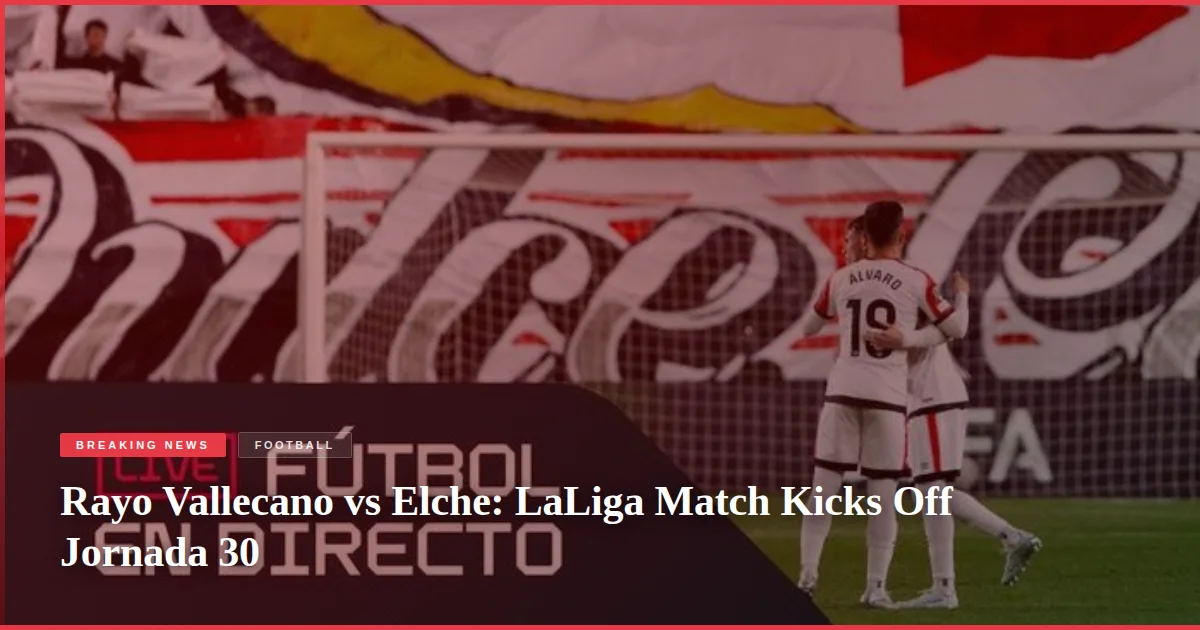 Rayo Vallecano vs Elche: LaLiga Match Kicks Off Jornada 30