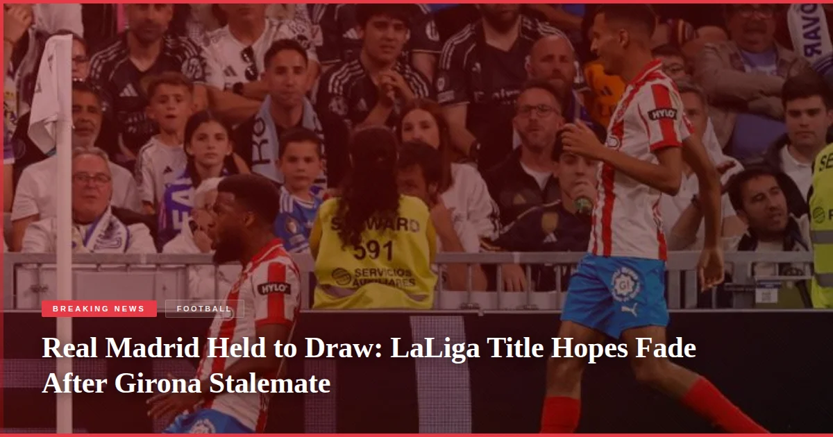 Real Madrid Held to Draw: LaLiga Title Hopes Fade After Girona Stalemate