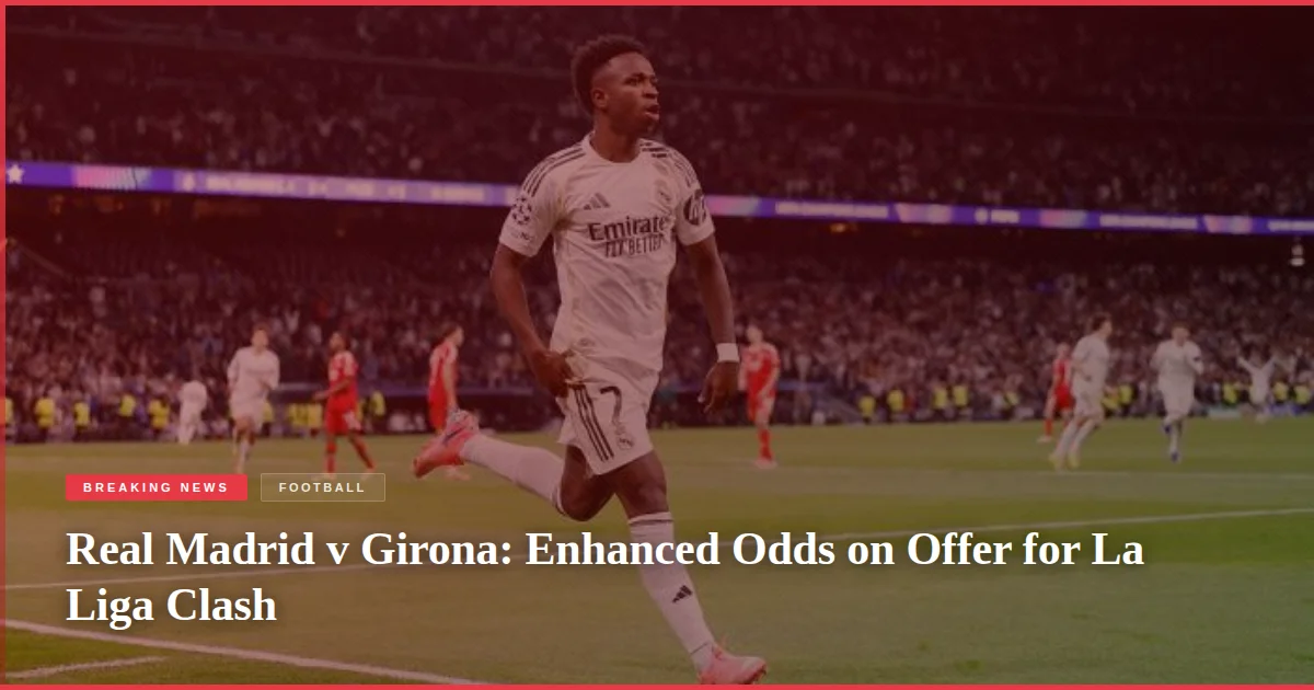 Real Madrid v Girona: Enhanced Odds on Offer for La Liga Clash