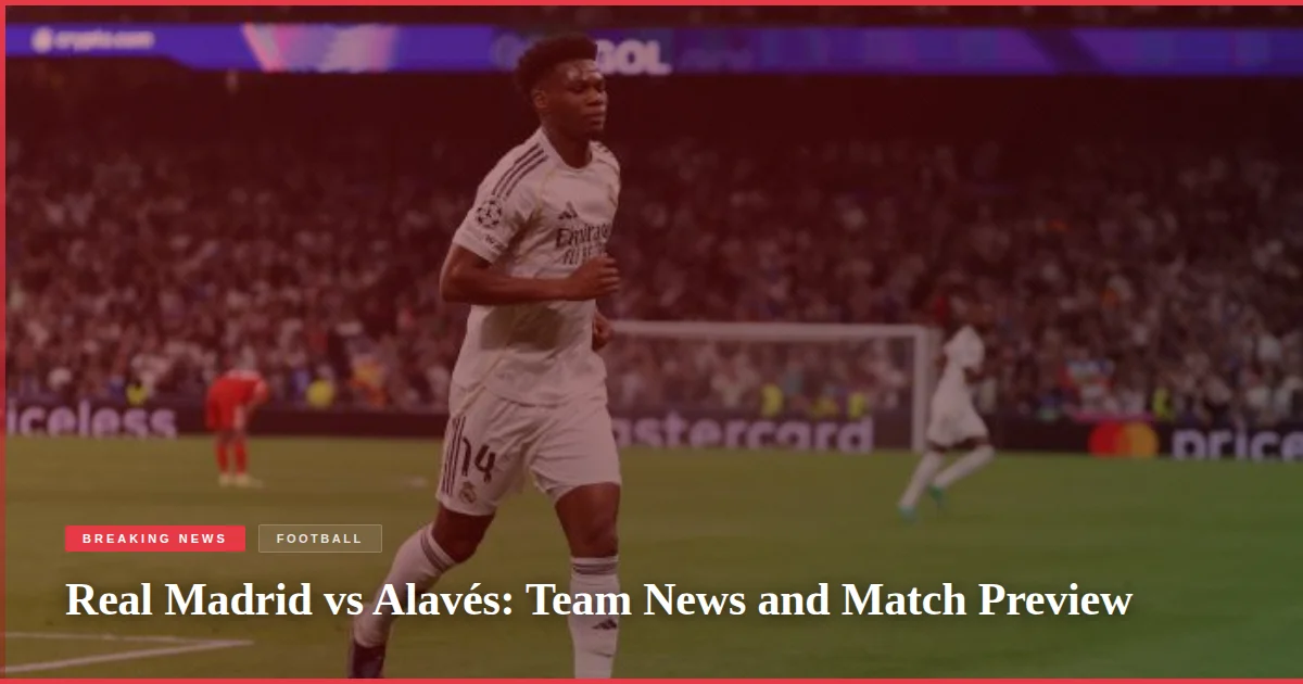 Real Madrid vs Alavés: Team News and Match Preview