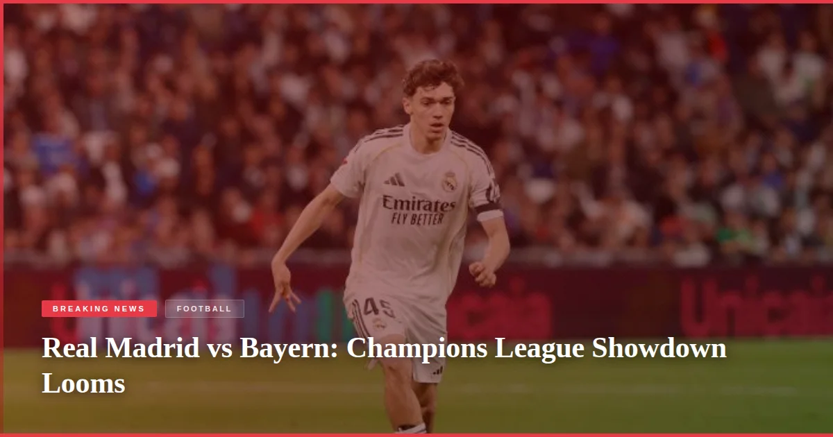 Real Madrid vs Bayern: Champions League Showdown Looms